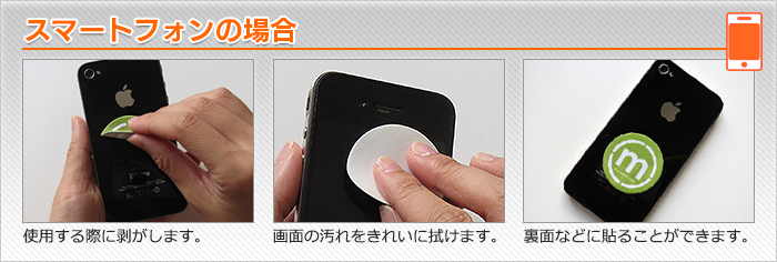 スマートフォンの場合：使用する際に剥がします。画面の汚れをきれいに拭けます。裏面などに貼ることができます。