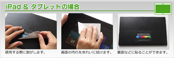 iPad＆タブレットの場合：使用する際に剥がします。画面の汚れをきれいに拭けます。裏面などに貼ることができます。